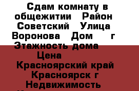 Сдам комнату в общежитии › Район ­ Советский › Улица ­ Воронова › Дом ­ 12г › Этажность дома ­ 9 › Цена ­ 6 000 - Красноярский край, Красноярск г. Недвижимость » Квартиры аренда   